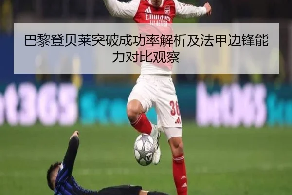 巴黎登贝莱突破成功率解析及法甲边锋能力对比观察