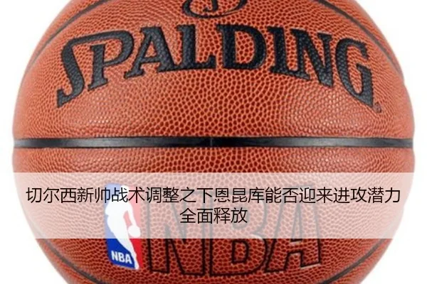 切尔西新帅战术调整之下恩昆库能否迎来进攻潜力全面释放