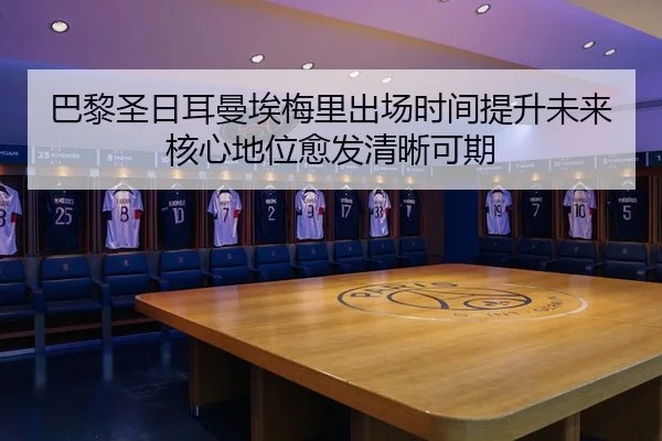 巴黎圣日耳曼埃梅里出场时间提升未来核心地位愈发清晰可期