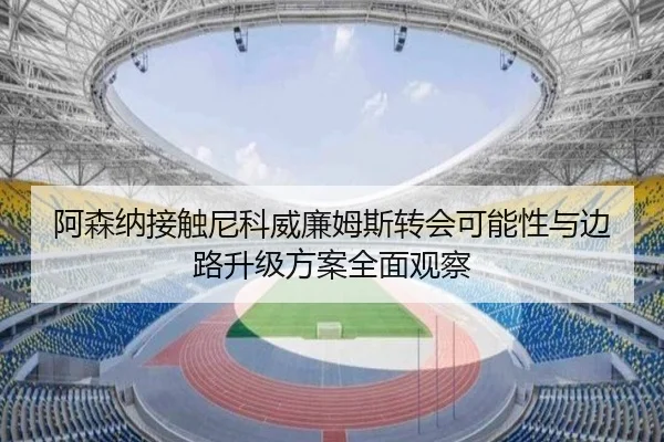 阿森纳接触尼科威廉姆斯转会可能性与边路升级方案全面观察