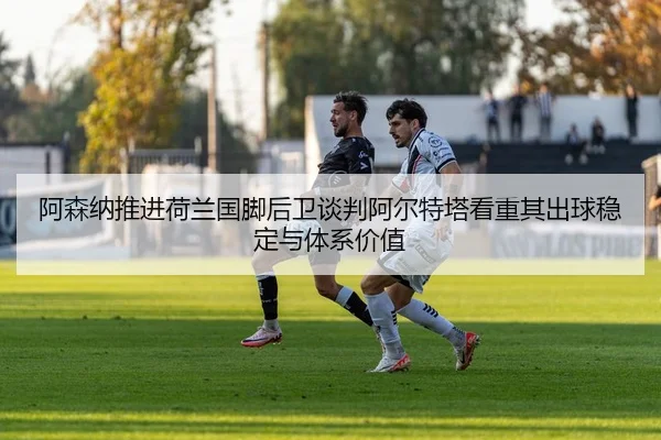 阿森纳推进荷兰国脚后卫谈判阿尔特塔看重其出球稳定与体系价值